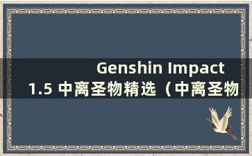 Genshin Impact 1.5 中离圣物精选（中离圣物和条目）